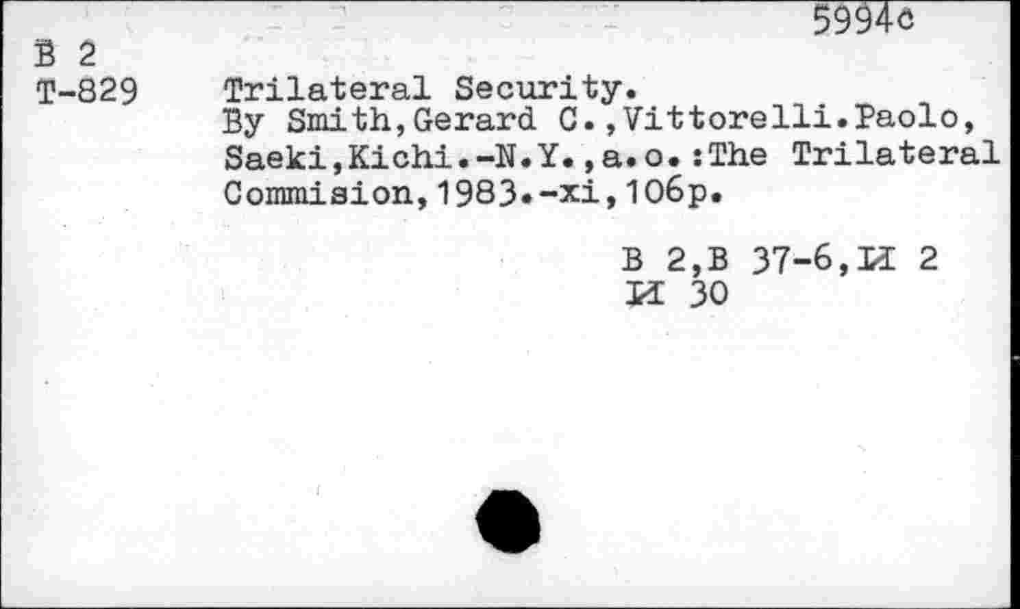 ﻿5994ö
B 2
T-829 Trilateral Security.
By Smith,Gerard C.,Vittorelli.Paolo, Saeki,Kichi.-N.Y.,a.o.:The Trilateral Commision,1983«-xi,106p.
B 2,B 37-6,2 H 30